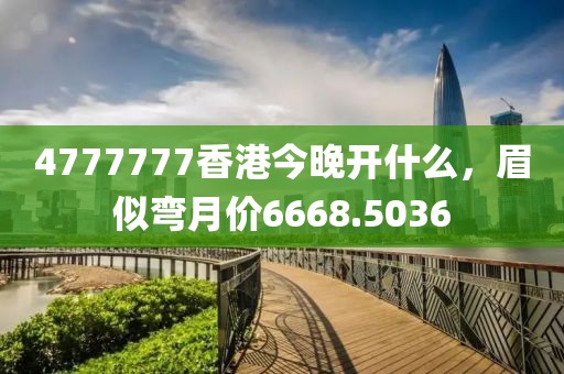 4777777香港今晚开什么，眉似弯月价6668.5036