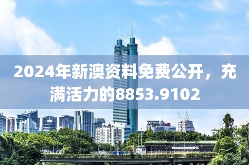 2024年新澳资料免费公开，充满活力的8853.9102