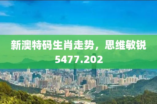新澳特码生肖走势，思维敏锐5477.202