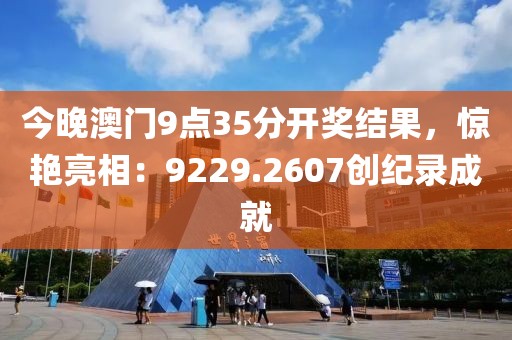 今晚澳门9点35分开奖结果，惊艳亮相：9229.2607创纪录成就