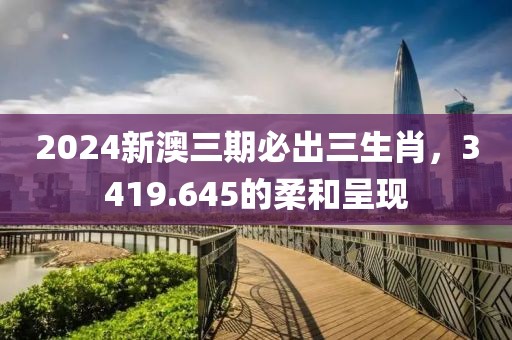 2024新澳三期必出三生肖，3419.645的柔和呈现