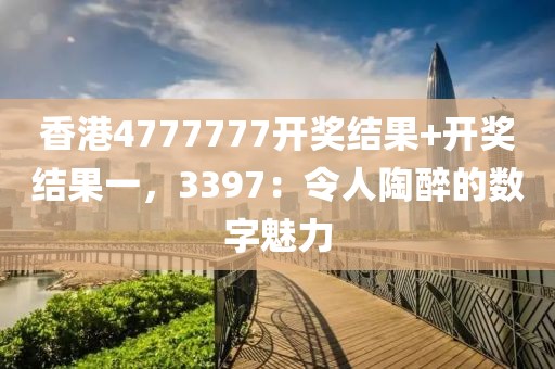 香港4777777开奖结果+开奖结果一，3397：令人陶醉的数字魅力