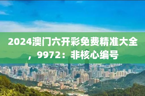 2024澳门六开彩免费精准大全，9972：非核心编号