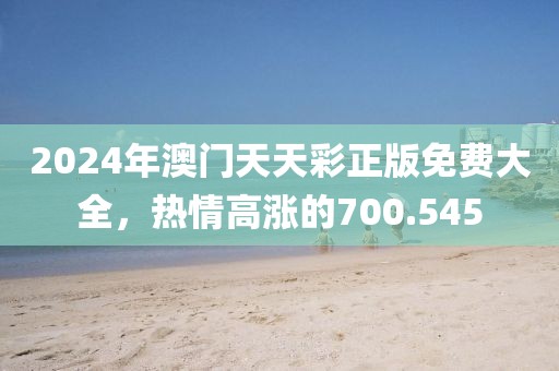 2024年澳门天天彩正版免费大全，热情高涨的700.545