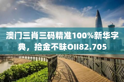 澳门三肖三码精准100%新华字典，拾金不昧OII82.705