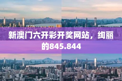 新澳门六开彩开奖网站，绚丽的845.844