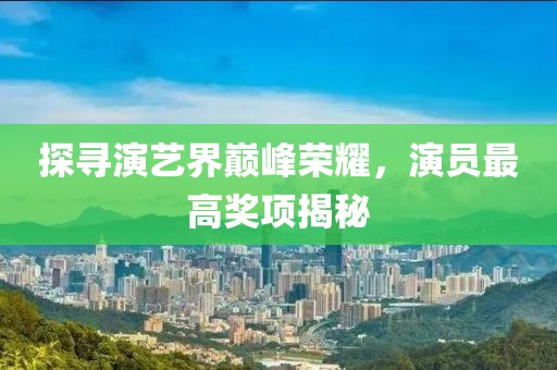 探寻演艺界巅峰荣耀，演员最高奖项揭秘