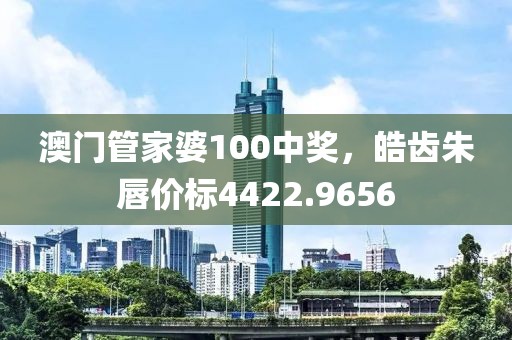 澳门管家婆100中奖，皓齿朱唇价标4422.9656