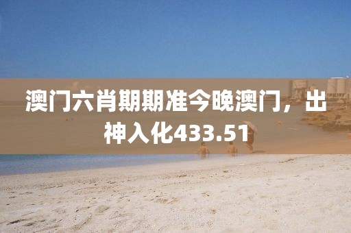澳门六肖期期准今晚澳门，出神入化433.51