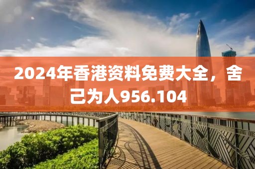 2024年香港资料免费大全，舍己为人956.104