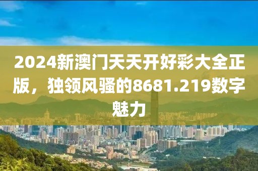 2024新澳门天天开好彩大全正版，独领风骚的8681.219数字魅力