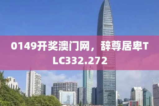 0149开奖澳门网，辞尊居卑TLC332.272