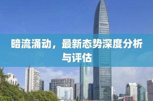 暗流涌动，最新态势深度分析与评估