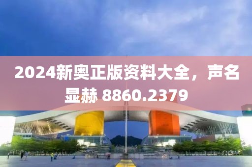 2024新奥正版资料大全，声名显赫 8860.2379