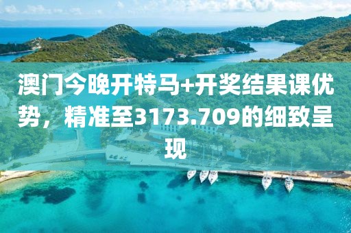 澳门今晚开特马+开奖结果课优势，精准至3173.709的细致呈现