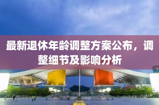 最新退休年龄调整方案公布，调整细节及影响分析