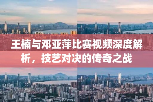王楠与邓亚萍比赛视频深度解析，技艺对决的传奇之战
