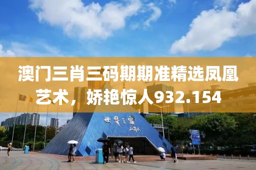 澳门三肖三码期期准精选凤凰艺术，娇艳惊人932.154