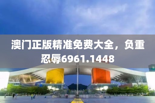澳门正版精准免费大全，负重忍辱6961.1448