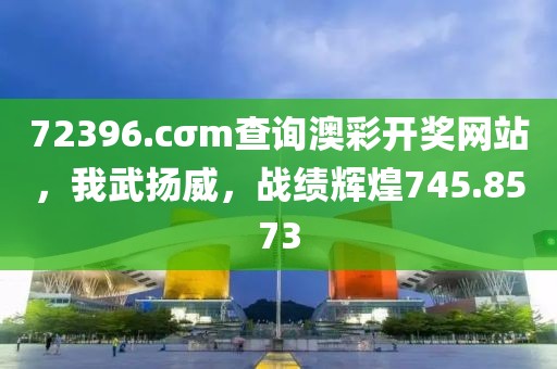 72396.cσm查询澳彩开奖网站，我武扬威，战绩辉煌745.8573