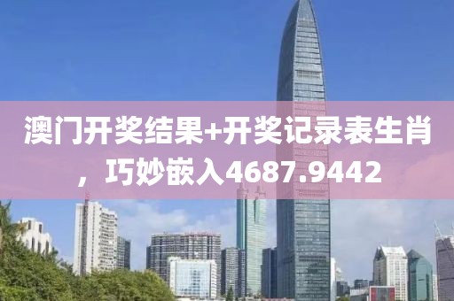 澳门开奖结果+开奖记录表生肖，巧妙嵌入4687.9442