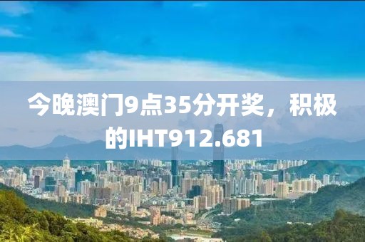 今晚澳门9点35分开奖，积极的IHT912.681