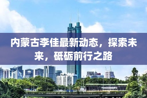 内蒙古李佳最新动态，探索未来，砥砺前行之路