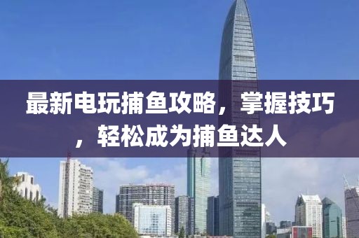 最新电玩捕鱼攻略，掌握技巧，轻松成为捕鱼达人