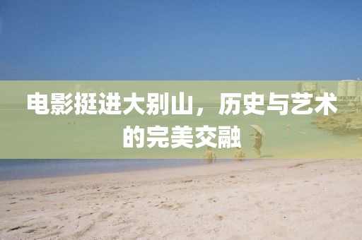 电影挺进大别山，历史与艺术的完美交融