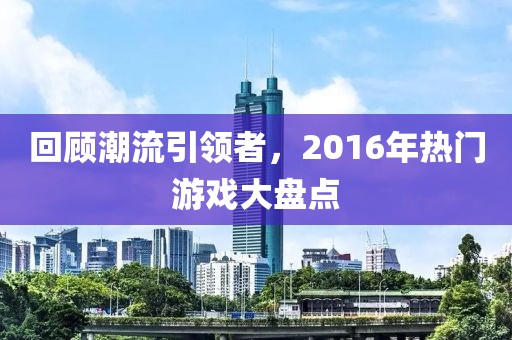 回顾潮流引领者，2016年热门游戏大盘点