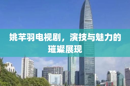 姚芊羽电视剧，演技与魅力的璀璨展现
