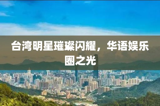 台湾明星璀璨闪耀，华语娱乐圈之光