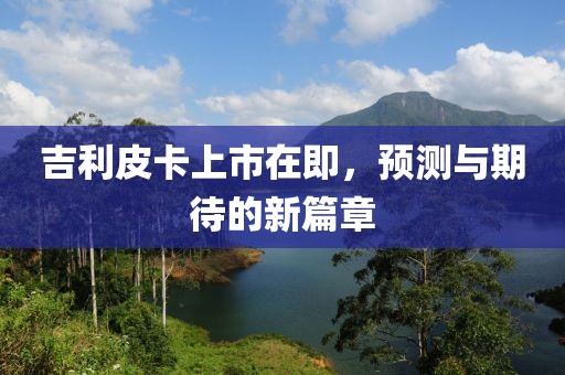 吉利皮卡上市在即，预测与期待的新篇章