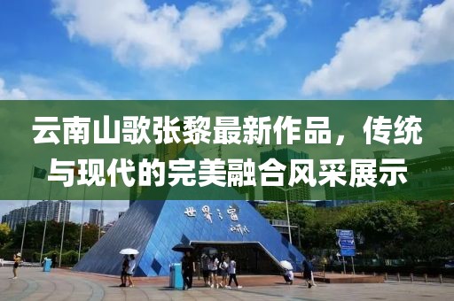 云南山歌张黎最新作品，传统与现代的完美融合风采展示