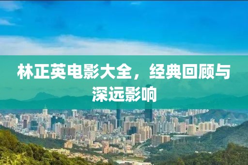 林正英电影大全，经典回顾与深远影响