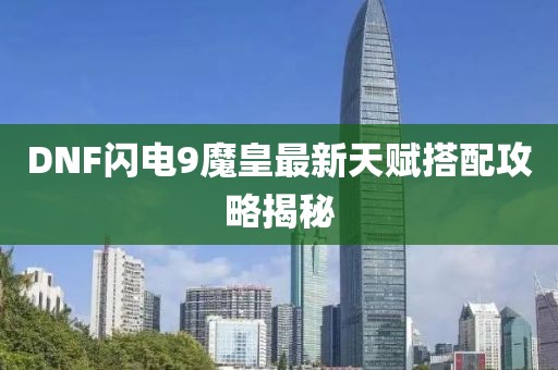 DNF闪电9魔皇最新天赋搭配攻略揭秘