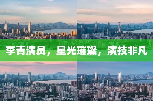 李青演员，星光璀璨，演技非凡