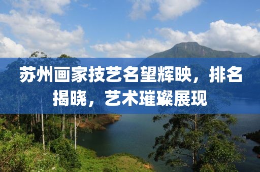 苏州画家技艺名望辉映，排名揭晓，艺术璀璨展现