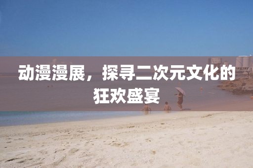 动漫漫展，探寻二次元文化的狂欢盛宴