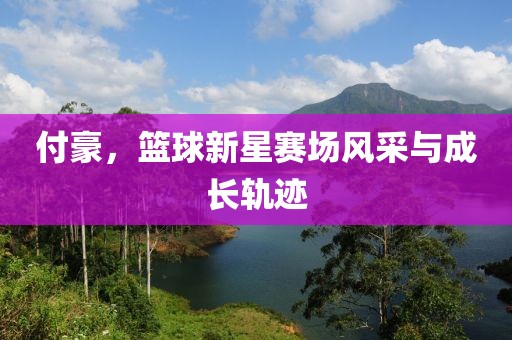 付豪，篮球新星赛场风采与成长轨迹