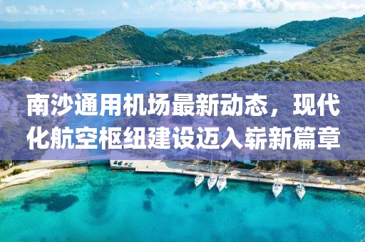 南沙通用机场最新动态，现代化航空枢纽建设迈入崭新篇章
