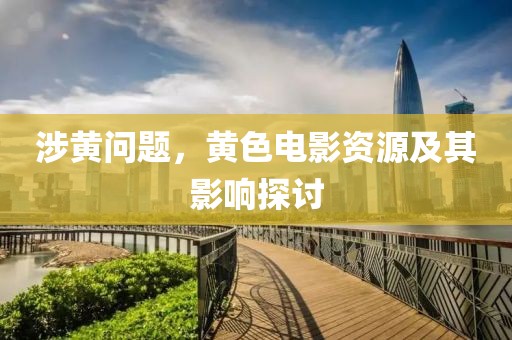 涉黄问题，黄色电影资源及其影响探讨