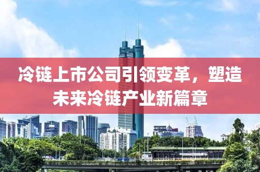 冷链上市公司引领变革，塑造未来冷链产业新篇章