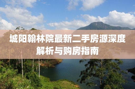 城阳翰林院最新二手房源深度解析与购房指南