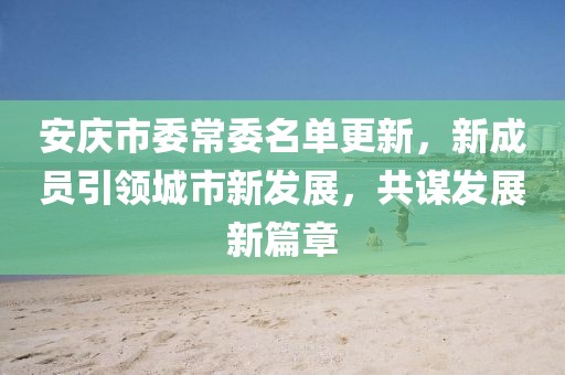 安庆市委常委名单更新，新成员引领城市新发展，共谋发展新篇章