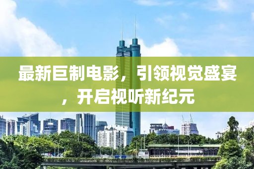最新巨制电影，引领视觉盛宴，开启视听新纪元