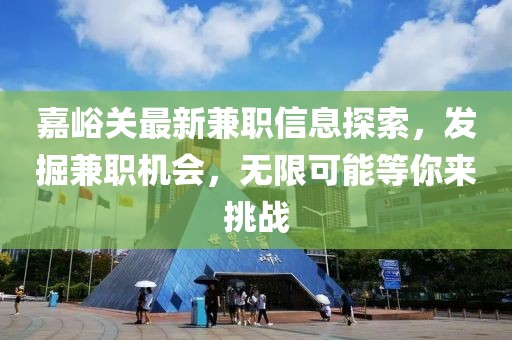 嘉峪关最新兼职信息探索，发掘兼职机会，无限可能等你来挑战