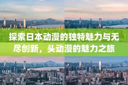 探索日本动漫的独特魅力与无尽创新，头动漫的魅力之旅