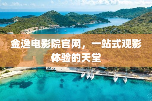 金逸电影院官网，一站式观影体验的天堂