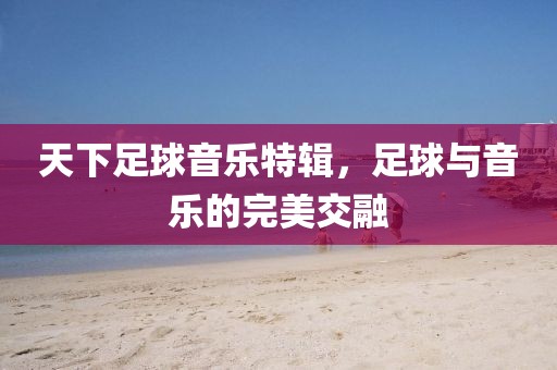 天下足球音乐特辑，足球与音乐的完美交融